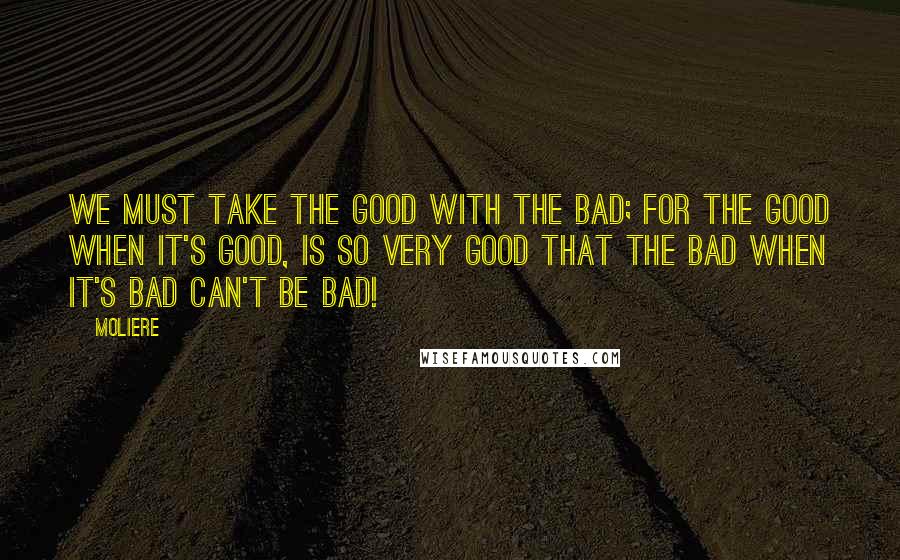 Moliere Quotes: We must take the good with the bad; For the good when it's good, is so very good That the bad when it's bad can't be bad!