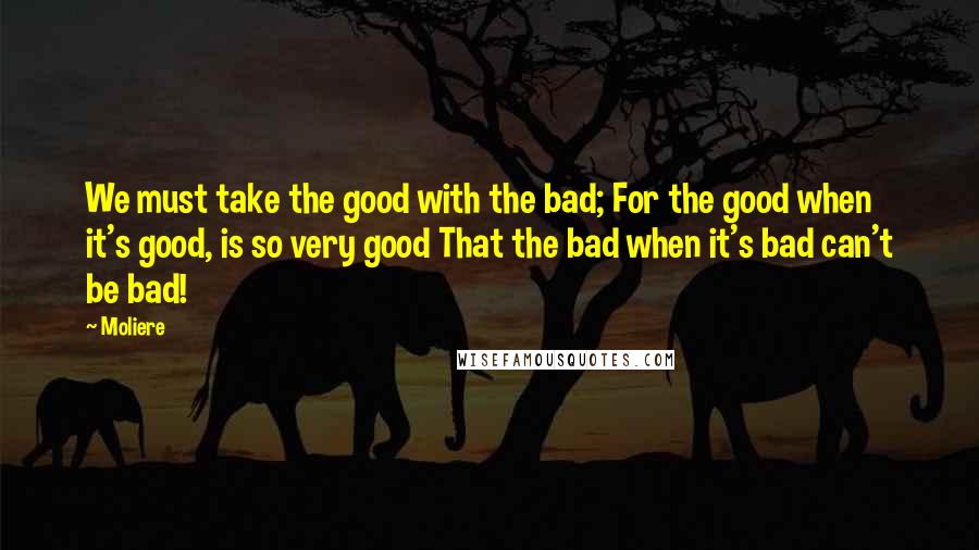 Moliere Quotes: We must take the good with the bad; For the good when it's good, is so very good That the bad when it's bad can't be bad!