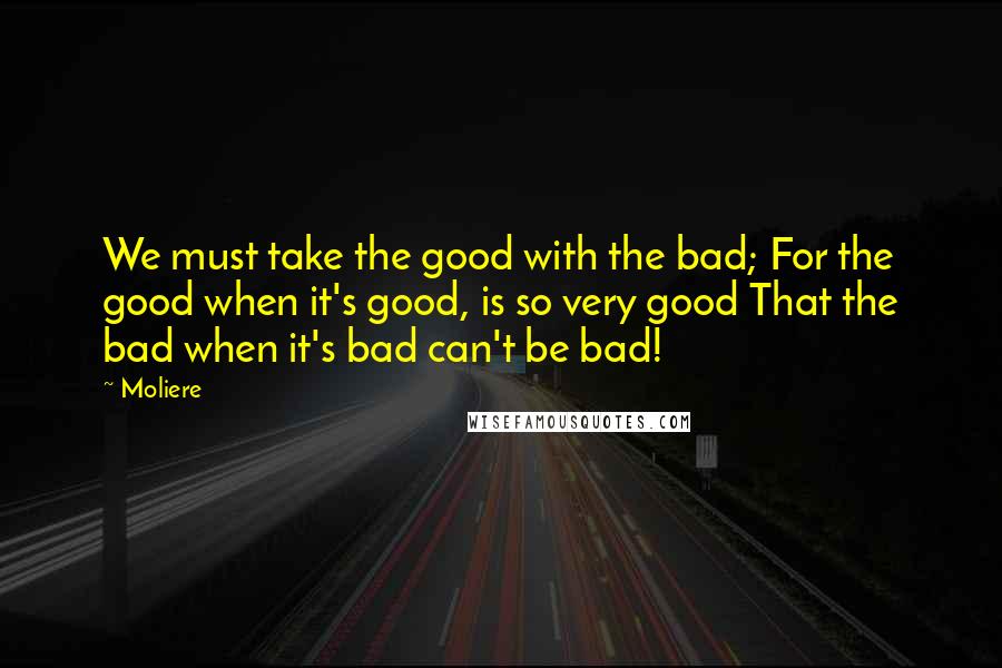 Moliere Quotes: We must take the good with the bad; For the good when it's good, is so very good That the bad when it's bad can't be bad!
