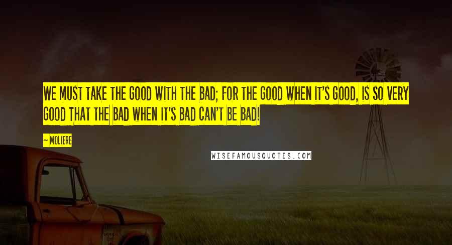 Moliere Quotes: We must take the good with the bad; For the good when it's good, is so very good That the bad when it's bad can't be bad!
