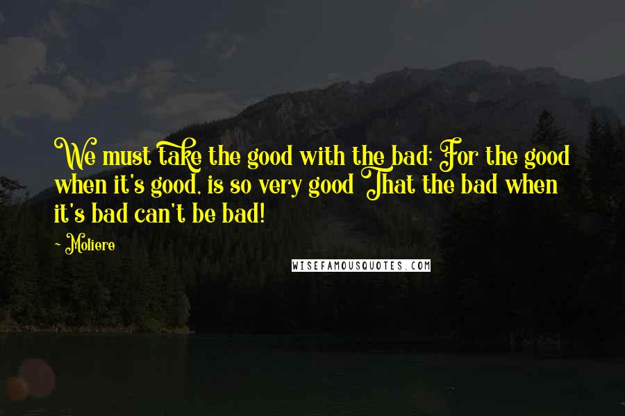 Moliere Quotes: We must take the good with the bad; For the good when it's good, is so very good That the bad when it's bad can't be bad!