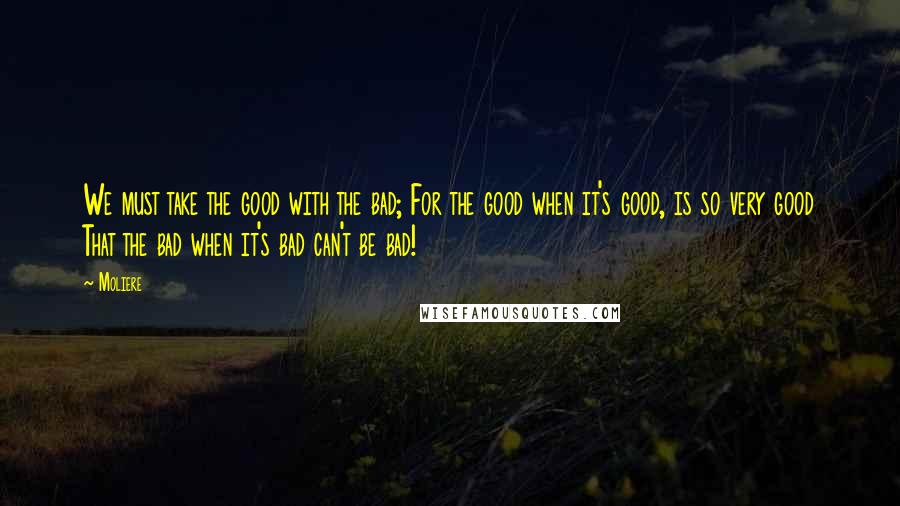 Moliere Quotes: We must take the good with the bad; For the good when it's good, is so very good That the bad when it's bad can't be bad!