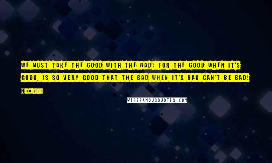 Moliere Quotes: We must take the good with the bad; For the good when it's good, is so very good That the bad when it's bad can't be bad!
