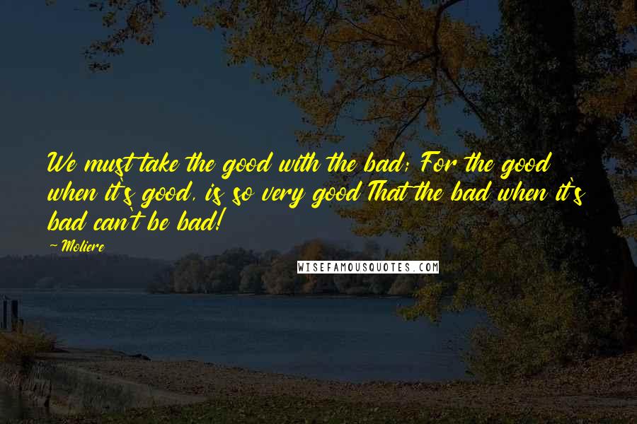 Moliere Quotes: We must take the good with the bad; For the good when it's good, is so very good That the bad when it's bad can't be bad!