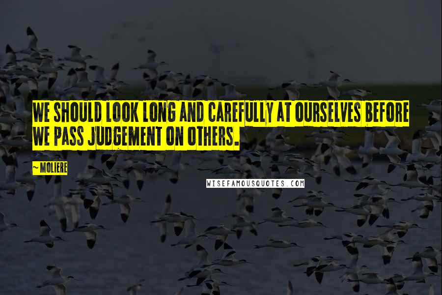 Moliere Quotes: We should look long and carefully at ourselves before we pass judgement on others.