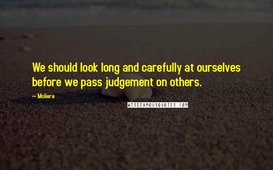 Moliere Quotes: We should look long and carefully at ourselves before we pass judgement on others.