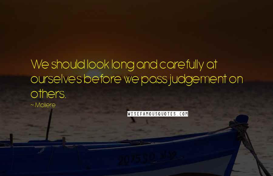 Moliere Quotes: We should look long and carefully at ourselves before we pass judgement on others.