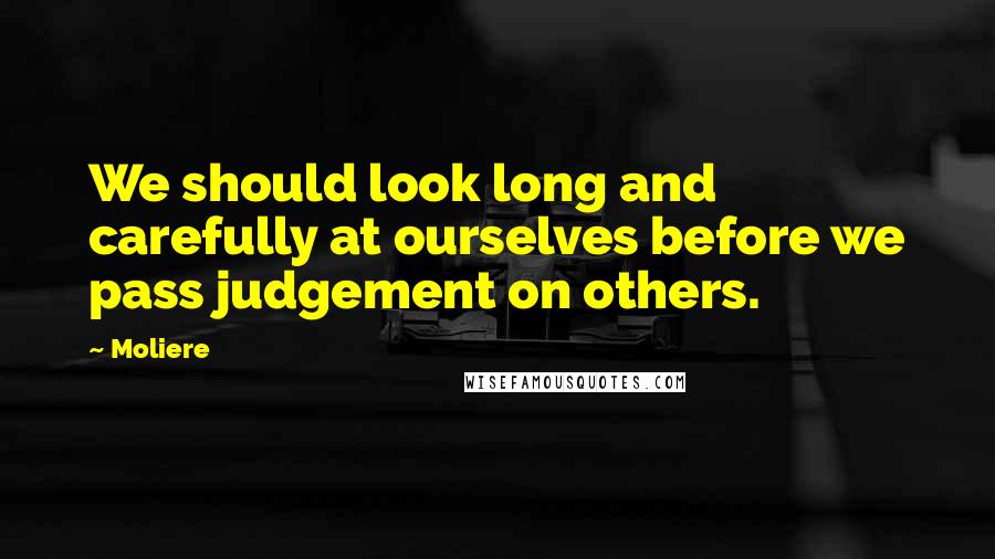 Moliere Quotes: We should look long and carefully at ourselves before we pass judgement on others.