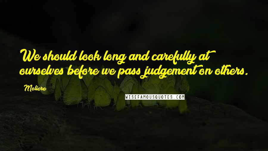 Moliere Quotes: We should look long and carefully at ourselves before we pass judgement on others.