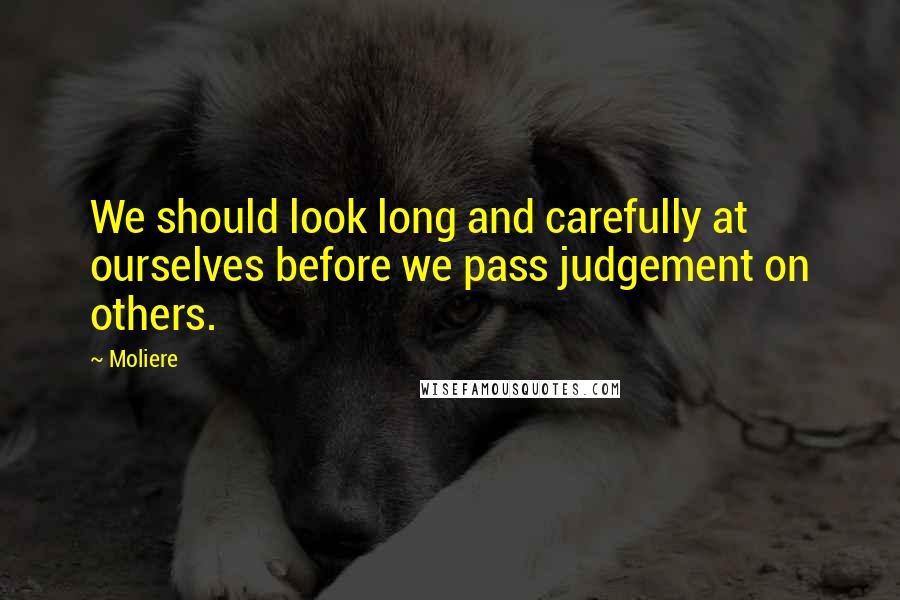 Moliere Quotes: We should look long and carefully at ourselves before we pass judgement on others.