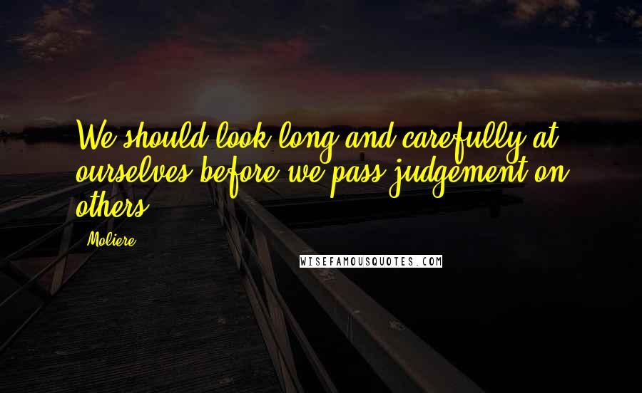 Moliere Quotes: We should look long and carefully at ourselves before we pass judgement on others.
