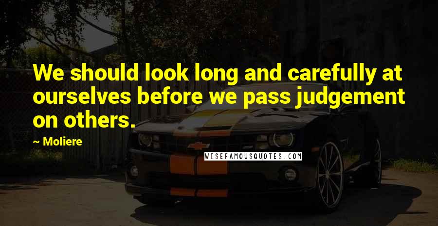 Moliere Quotes: We should look long and carefully at ourselves before we pass judgement on others.