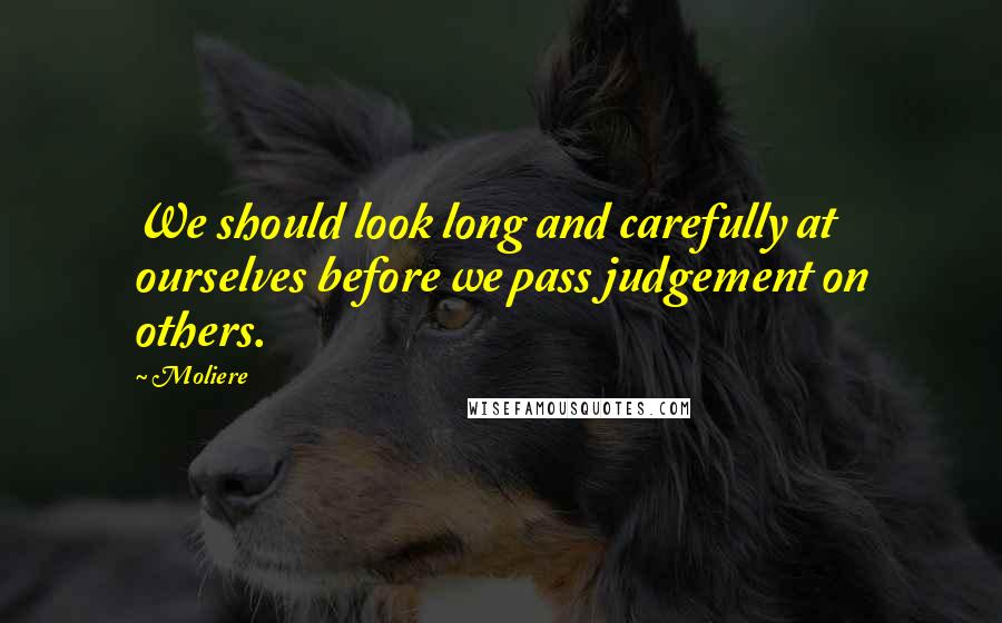 Moliere Quotes: We should look long and carefully at ourselves before we pass judgement on others.