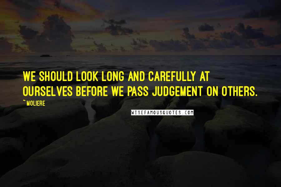 Moliere Quotes: We should look long and carefully at ourselves before we pass judgement on others.