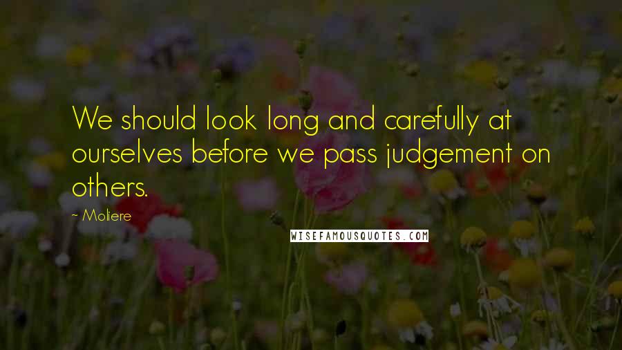 Moliere Quotes: We should look long and carefully at ourselves before we pass judgement on others.