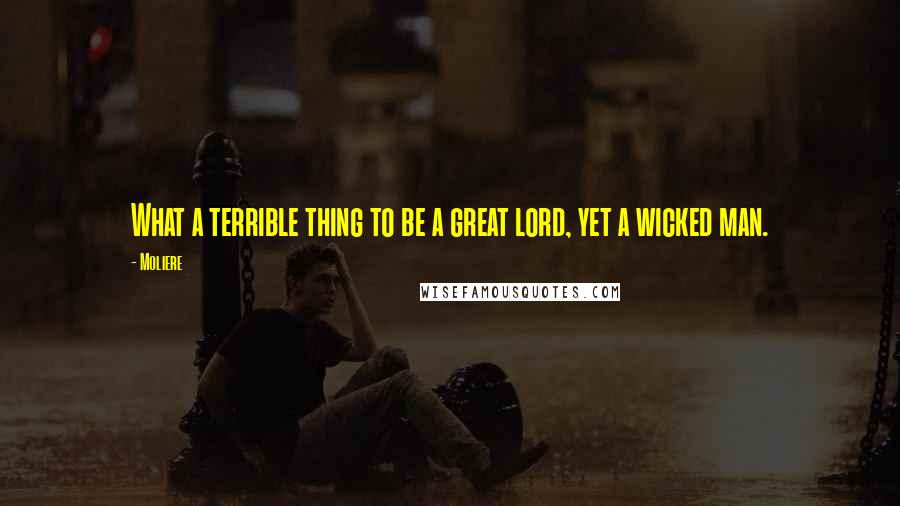 Moliere Quotes: What a terrible thing to be a great lord, yet a wicked man.
