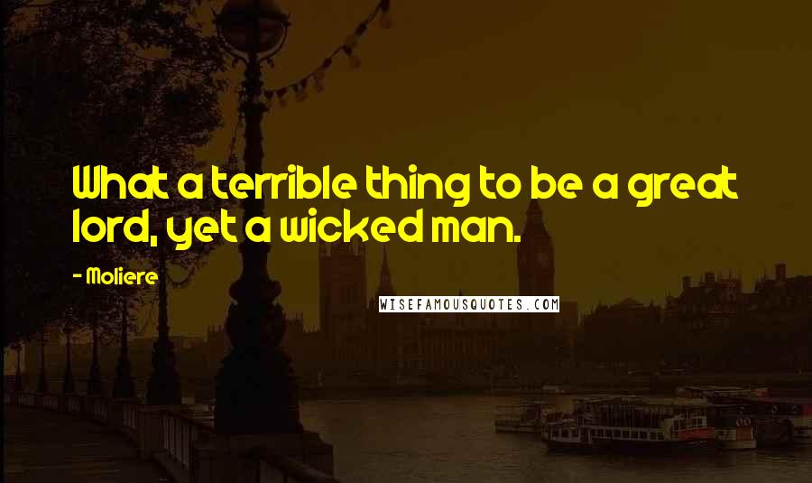 Moliere Quotes: What a terrible thing to be a great lord, yet a wicked man.
