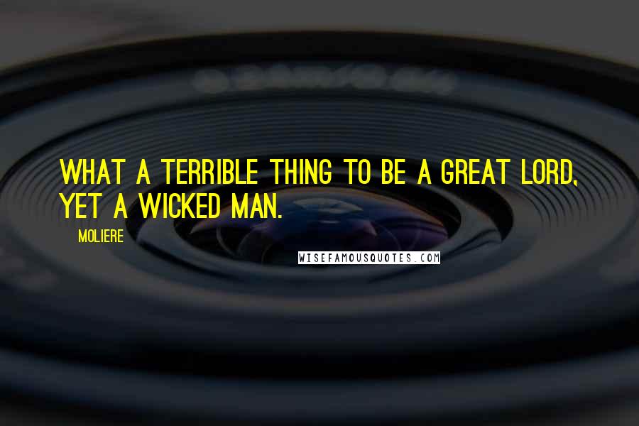 Moliere Quotes: What a terrible thing to be a great lord, yet a wicked man.