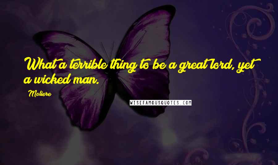 Moliere Quotes: What a terrible thing to be a great lord, yet a wicked man.