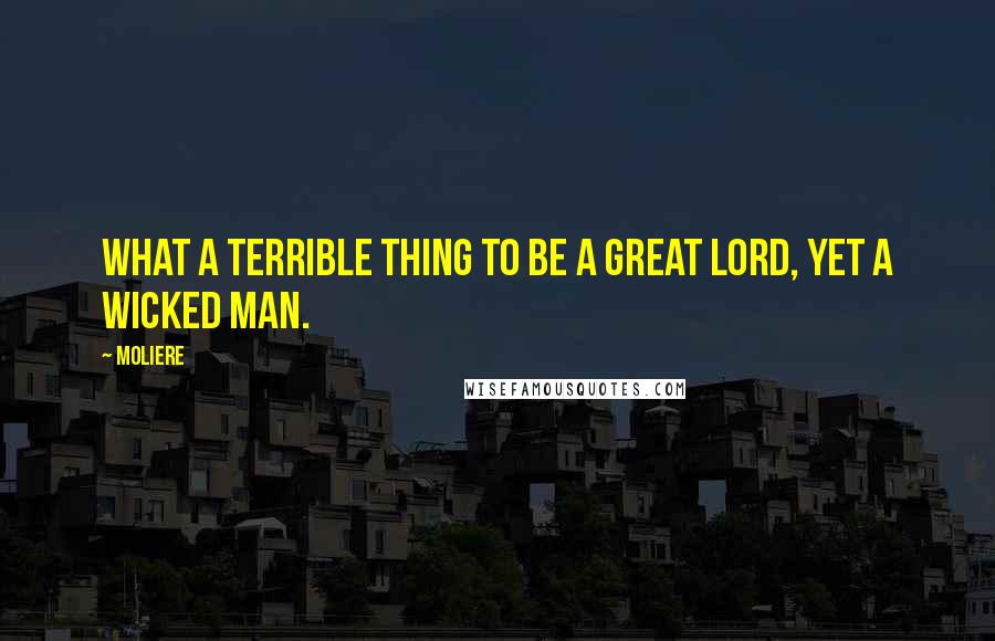 Moliere Quotes: What a terrible thing to be a great lord, yet a wicked man.