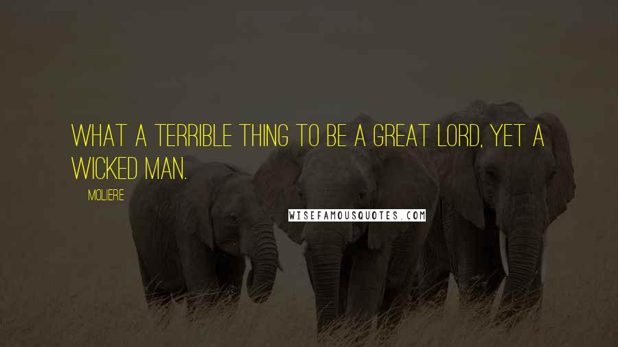 Moliere Quotes: What a terrible thing to be a great lord, yet a wicked man.