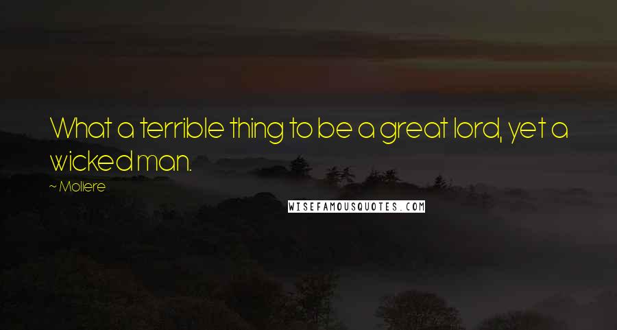 Moliere Quotes: What a terrible thing to be a great lord, yet a wicked man.