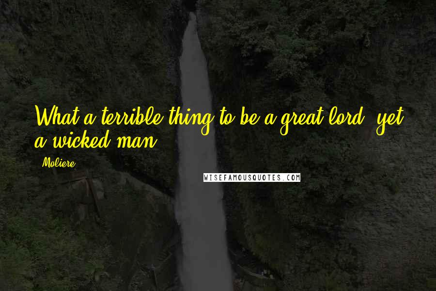 Moliere Quotes: What a terrible thing to be a great lord, yet a wicked man.