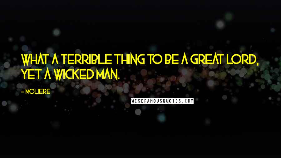 Moliere Quotes: What a terrible thing to be a great lord, yet a wicked man.
