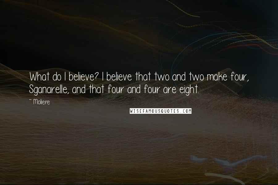 Moliere Quotes: What do I believe? I believe that two and two make four, Sganarelle, and that four and four are eight.