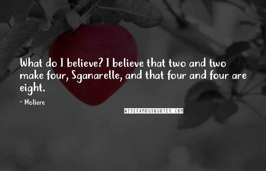 Moliere Quotes: What do I believe? I believe that two and two make four, Sganarelle, and that four and four are eight.
