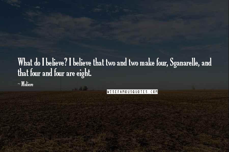 Moliere Quotes: What do I believe? I believe that two and two make four, Sganarelle, and that four and four are eight.