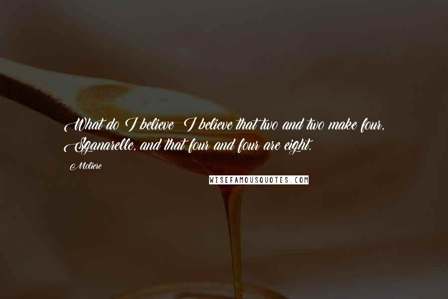 Moliere Quotes: What do I believe? I believe that two and two make four, Sganarelle, and that four and four are eight.