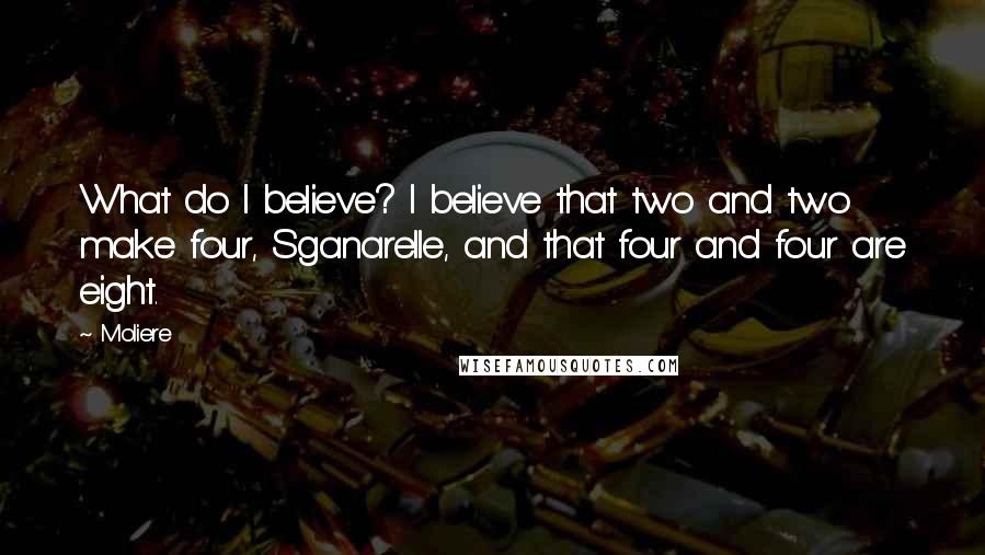 Moliere Quotes: What do I believe? I believe that two and two make four, Sganarelle, and that four and four are eight.