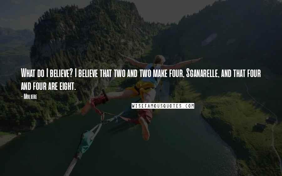 Moliere Quotes: What do I believe? I believe that two and two make four, Sganarelle, and that four and four are eight.