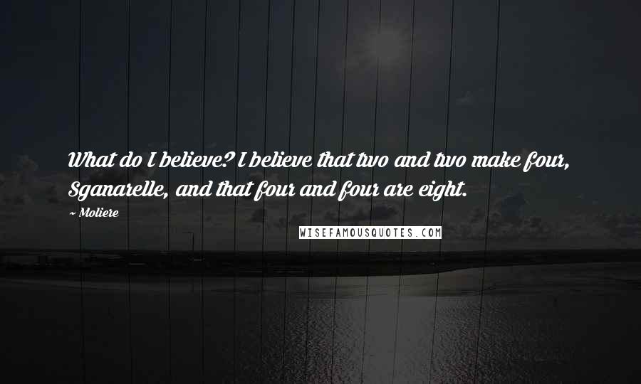 Moliere Quotes: What do I believe? I believe that two and two make four, Sganarelle, and that four and four are eight.
