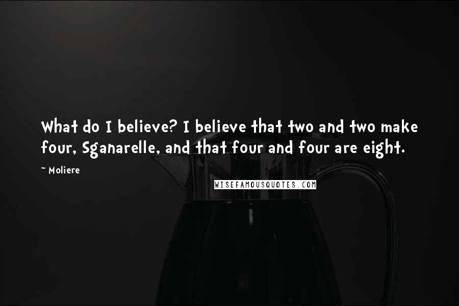 Moliere Quotes: What do I believe? I believe that two and two make four, Sganarelle, and that four and four are eight.