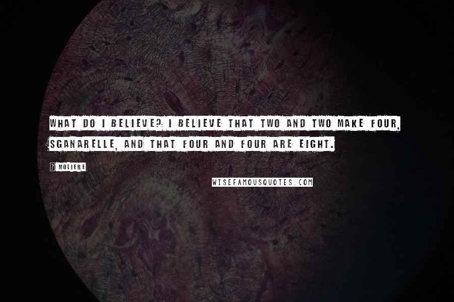 Moliere Quotes: What do I believe? I believe that two and two make four, Sganarelle, and that four and four are eight.