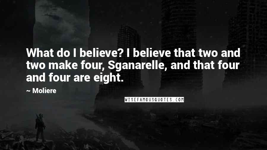 Moliere Quotes: What do I believe? I believe that two and two make four, Sganarelle, and that four and four are eight.