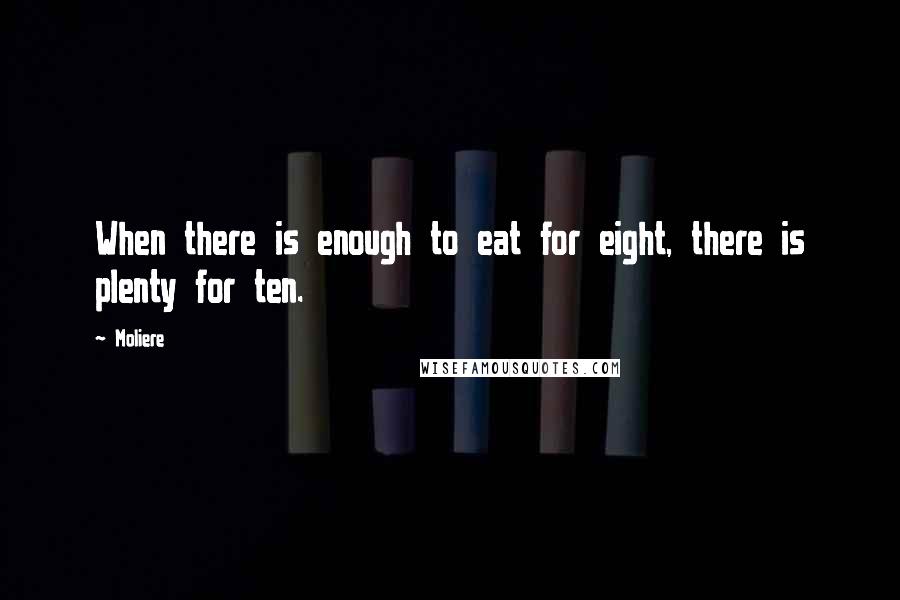 Moliere Quotes: When there is enough to eat for eight, there is plenty for ten.