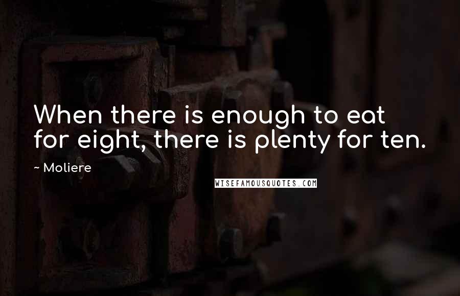 Moliere Quotes: When there is enough to eat for eight, there is plenty for ten.