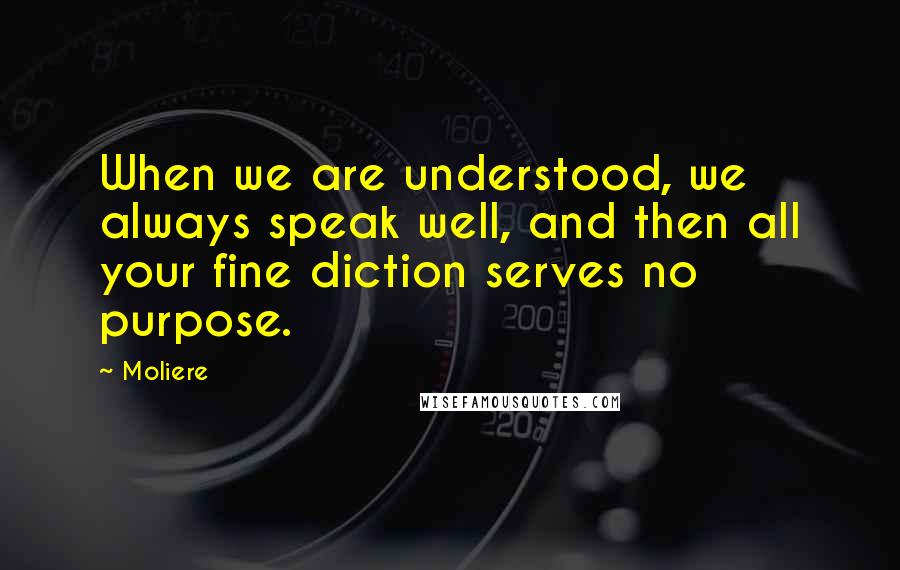 Moliere Quotes: When we are understood, we always speak well, and then all your fine diction serves no purpose.