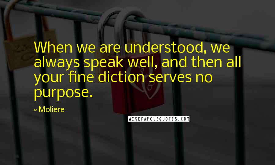 Moliere Quotes: When we are understood, we always speak well, and then all your fine diction serves no purpose.