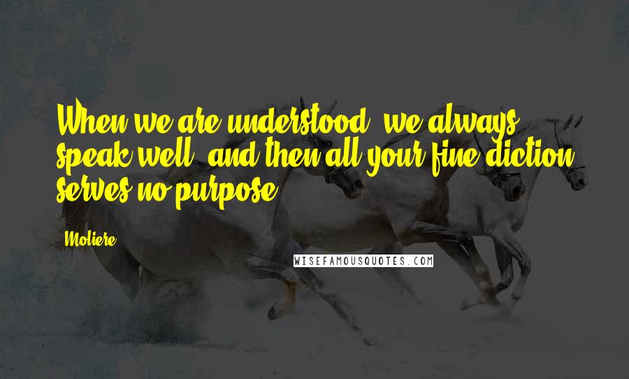 Moliere Quotes: When we are understood, we always speak well, and then all your fine diction serves no purpose.