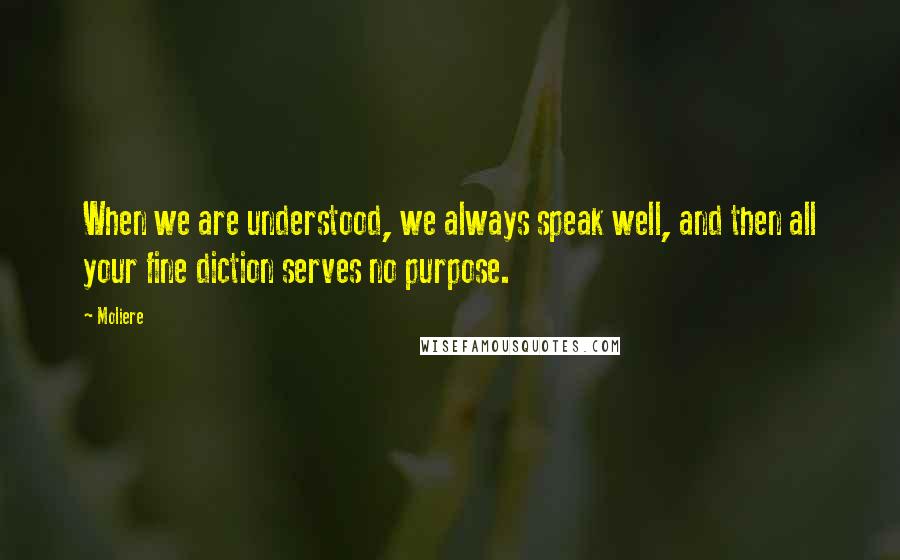 Moliere Quotes: When we are understood, we always speak well, and then all your fine diction serves no purpose.