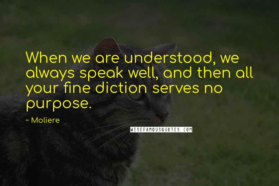 Moliere Quotes: When we are understood, we always speak well, and then all your fine diction serves no purpose.