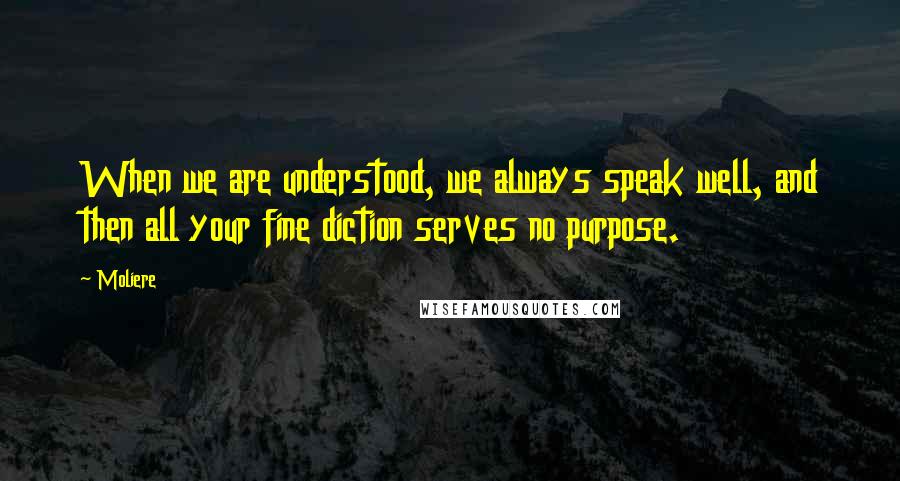 Moliere Quotes: When we are understood, we always speak well, and then all your fine diction serves no purpose.