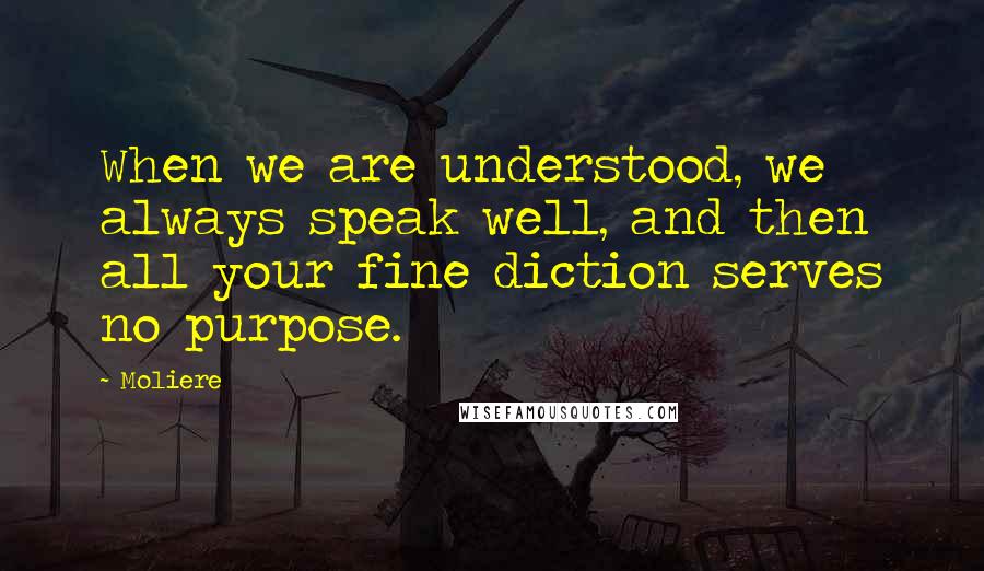 Moliere Quotes: When we are understood, we always speak well, and then all your fine diction serves no purpose.