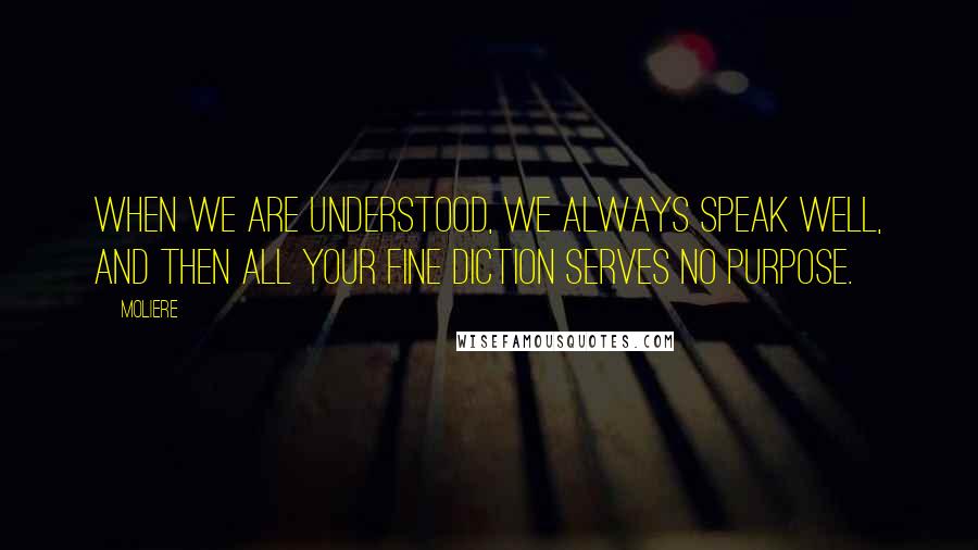 Moliere Quotes: When we are understood, we always speak well, and then all your fine diction serves no purpose.