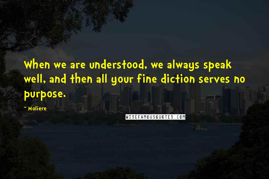 Moliere Quotes: When we are understood, we always speak well, and then all your fine diction serves no purpose.