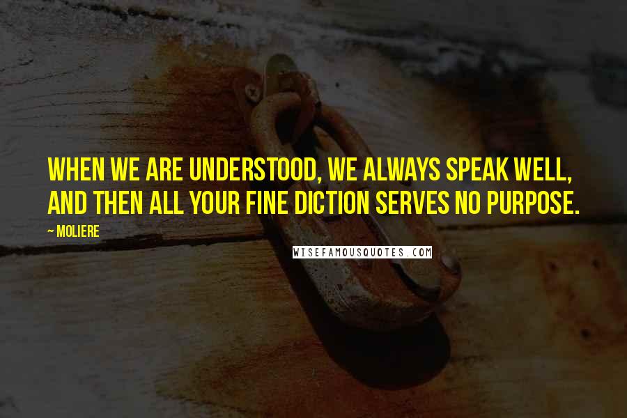 Moliere Quotes: When we are understood, we always speak well, and then all your fine diction serves no purpose.